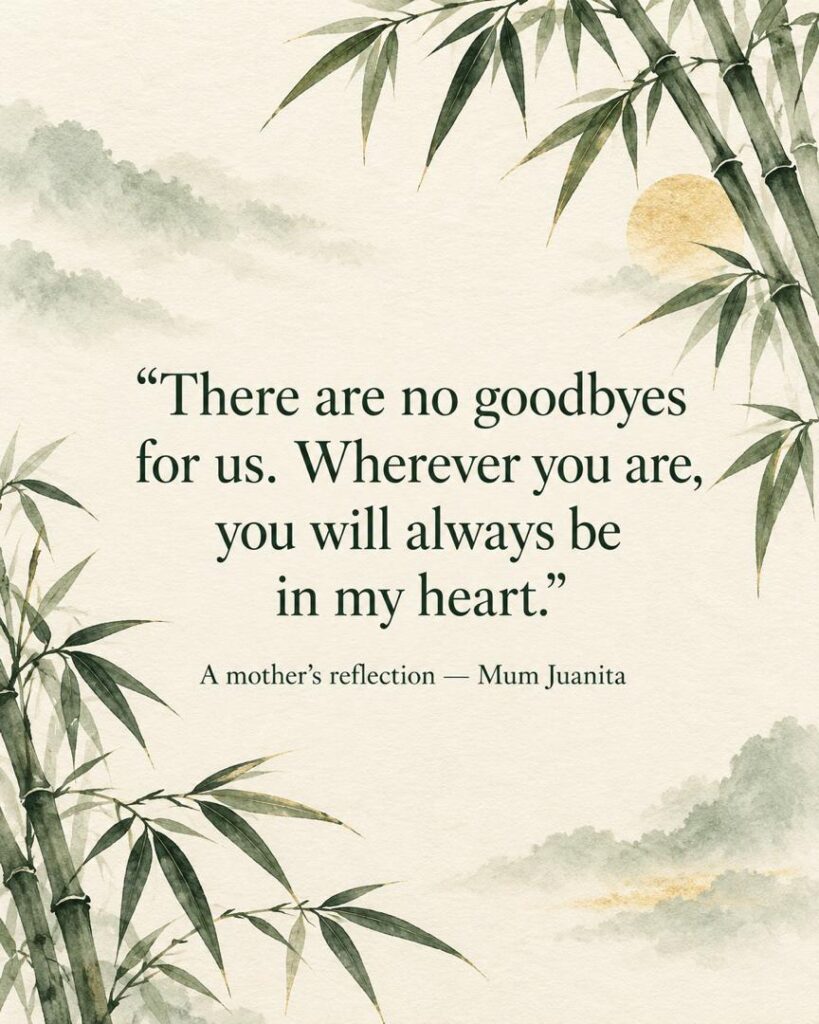 A mother’s reflection by Mum Juanita: There are no goodbyes for us. Wherever you are, you will always be in my heart.